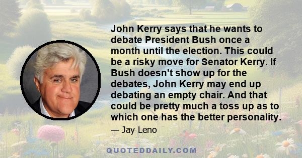 John Kerry says that he wants to debate President Bush once a month until the election. This could be a risky move for Senator Kerry. If Bush doesn't show up for the debates, John Kerry may end up debating an empty