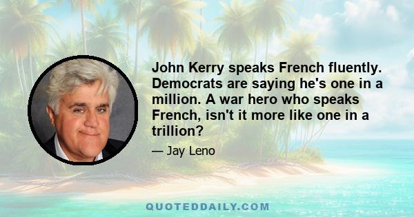 John Kerry speaks French fluently. Democrats are saying he's one in a million. A war hero who speaks French, isn't it more like one in a trillion?