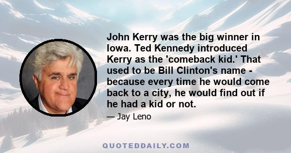 John Kerry was the big winner in Iowa. Ted Kennedy introduced Kerry as the 'comeback kid.' That used to be Bill Clinton's name - because every time he would come back to a city, he would find out if he had a kid or not.