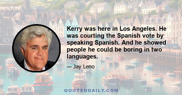 Kerry was here in Los Angeles. He was courting the Spanish vote by speaking Spanish. And he showed people he could be boring in two languages.