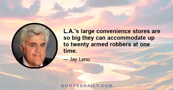 L.A.'s large convenience stores are so big they can accommodate up to twenty armed robbers at one time.