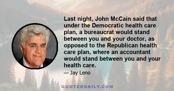 Last night, John McCain said that under the Democratic health care plan, a bureaucrat would stand between you and your doctor, as opposed to the Republican health care plan, where an accountant would stand between you