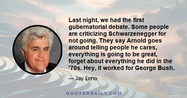 Last night, we had the first gubernatorial debate. Some people are criticizing Schwarzenegger for not going. They say Arnold goes around telling people he cares, everything is going to be great, forget about everything