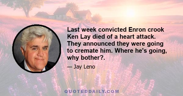 Last week convicted Enron crook Ken Lay died of a heart attack. They announced they were going to cremate him. Where he's going, why bother?.