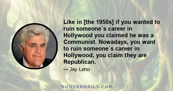 Like in [the 1950s] if you wanted to ruin someone´s career in Hollywood you claimed he was a Communist. Nowadays, you want to ruin someone´s career in Hollywood, you claim they are Republican.