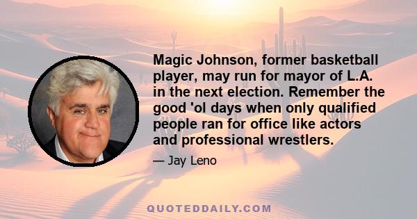 Magic Johnson, former basketball player, may run for mayor of L.A. in the next election. Remember the good 'ol days when only qualified people ran for office like actors and professional wrestlers.