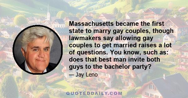 Massachusetts became the first state to marry gay couples, though lawmakers say allowing gay couples to get married raises a lot of questions. You know, such as: does that best man invite both guys to the bachelor party?