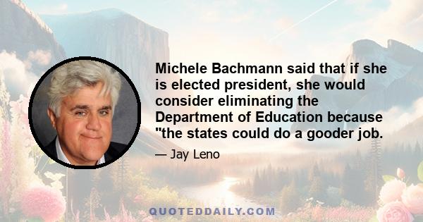 Michele Bachmann said that if she is elected president, she would consider eliminating the Department of Education because the states could do a gooder job.