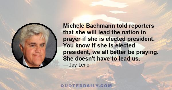 Michele Bachmann told reporters that she will lead the nation in prayer if she is elected president. You know if she is elected president, we all better be praying. She doesn't have to lead us.