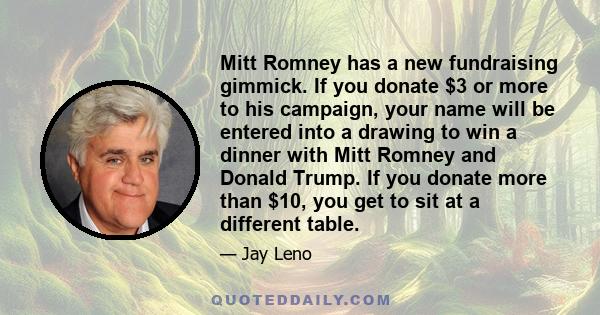 Mitt Romney has a new fundraising gimmick. If you donate $3 or more to his campaign, your name will be entered into a drawing to win a dinner with Mitt Romney and Donald Trump. If you donate more than $10, you get to