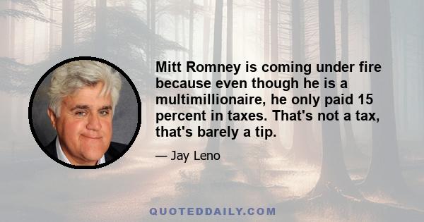 Mitt Romney is coming under fire because even though he is a multimillionaire, he only paid 15 percent in taxes. That's not a tax, that's barely a tip.