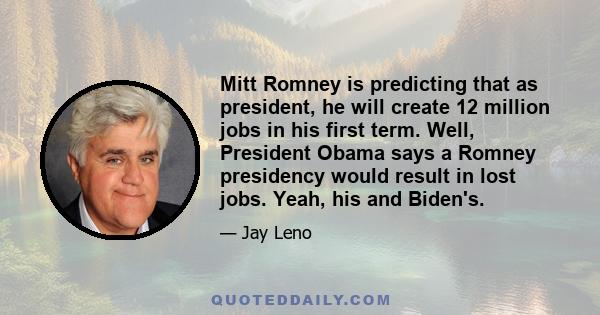 Mitt Romney is predicting that as president, he will create 12 million jobs in his first term. Well, President Obama says a Romney presidency would result in lost jobs. Yeah, his and Biden's.