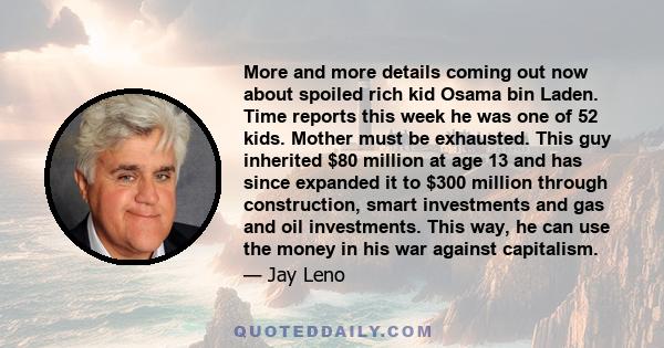 More and more details coming out now about spoiled rich kid Osama bin Laden. Time reports this week he was one of 52 kids. Mother must be exhausted. This guy inherited $80 million at age 13 and has since expanded it to