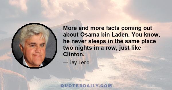 More and more facts coming out about Osama bin Laden. You know, he never sleeps in the same place two nights in a row, just like Clinton.