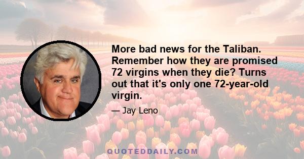 More bad news for the Taliban. Remember how they are promised 72 virgins when they die? Turns out that it's only one 72-year-old virgin.