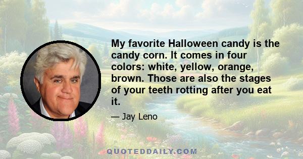 My favorite Halloween candy is the candy corn. It comes in four colors: white, yellow, orange, brown. Those are also the stages of your teeth rotting after you eat it.