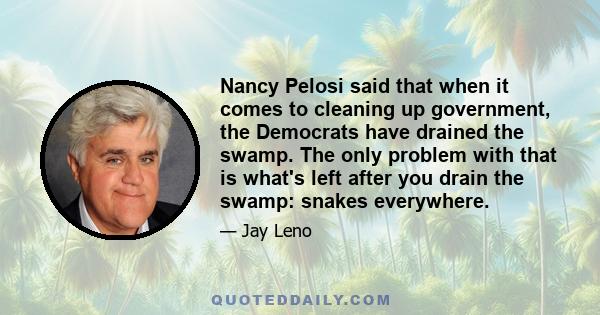 Nancy Pelosi said that when it comes to cleaning up government, the Democrats have drained the swamp. The only problem with that is what's left after you drain the swamp: snakes everywhere.