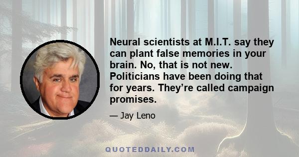 Neural scientists at M.I.T. say they can plant false memories in your brain. No, that is not new. Politicians have been doing that for years. They’re called campaign promises.