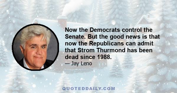 Now the Democrats control the Senate. But the good news is that now the Republicans can admit that Strom Thurmond has been dead since 1988.