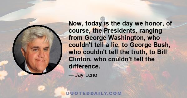 Now, today is the day we honor, of course, the Presidents, ranging from George Washington, who couldn't tell a lie, to George Bush, who couldn't tell the truth, to Bill Clinton, who couldn't tell the difference.