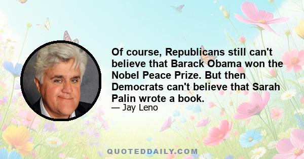 Of course, Republicans still can't believe that Barack Obama won the Nobel Peace Prize. But then Democrats can't believe that Sarah Palin wrote a book.