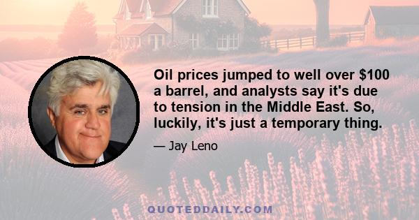 Oil prices jumped to well over $100 a barrel, and analysts say it's due to tension in the Middle East. So, luckily, it's just a temporary thing.