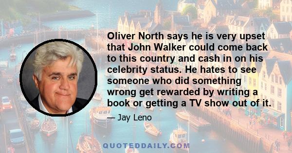 Oliver North says he is very upset that John Walker could come back to this country and cash in on his celebrity status. He hates to see someone who did something wrong get rewarded by writing a book or getting a TV