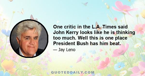 One critic in the L.A. Times said John Kerry looks like he is thinking too much. Well this is one place President Bush has him beat.