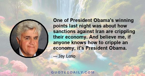 One of President Obama's winning points last night was about how sanctions against Iran are crippling their economy. And believe me, if anyone knows how to cripple an economy, it's President Obama.