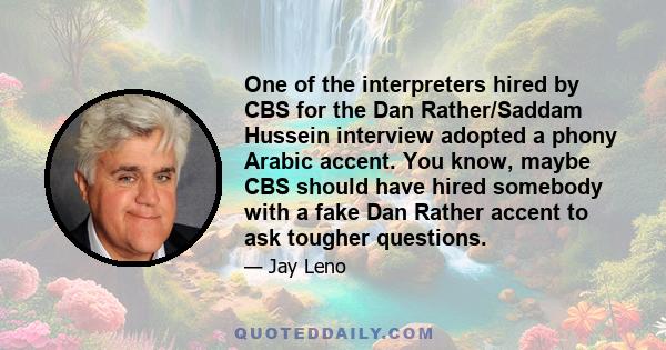 One of the interpreters hired by CBS for the Dan Rather/Saddam Hussein interview adopted a phony Arabic accent. You know, maybe CBS should have hired somebody with a fake Dan Rather accent to ask tougher questions.