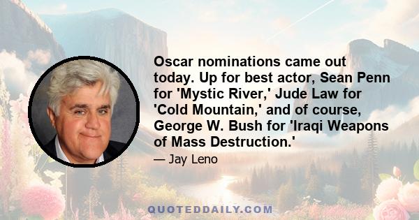 Oscar nominations came out today. Up for best actor, Sean Penn for 'Mystic River,' Jude Law for 'Cold Mountain,' and of course, George W. Bush for 'Iraqi Weapons of Mass Destruction.'