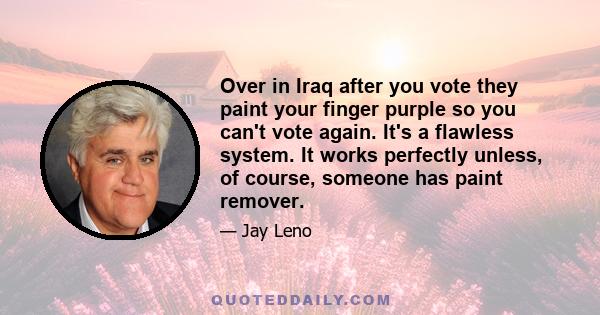 Over in Iraq after you vote they paint your finger purple so you can't vote again. It's a flawless system. It works perfectly unless, of course, someone has paint remover.