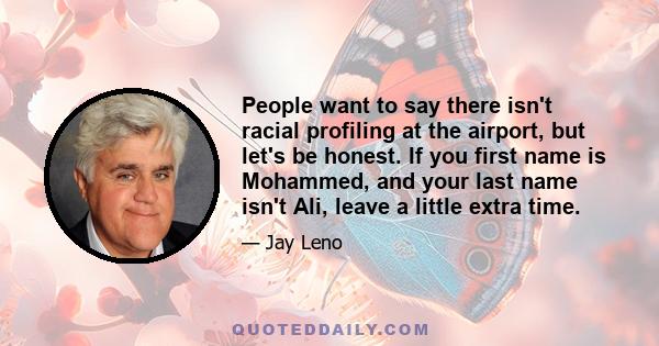 People want to say there isn't racial profiling at the airport, but let's be honest. If you first name is Mohammed, and your last name isn't Ali, leave a little extra time.