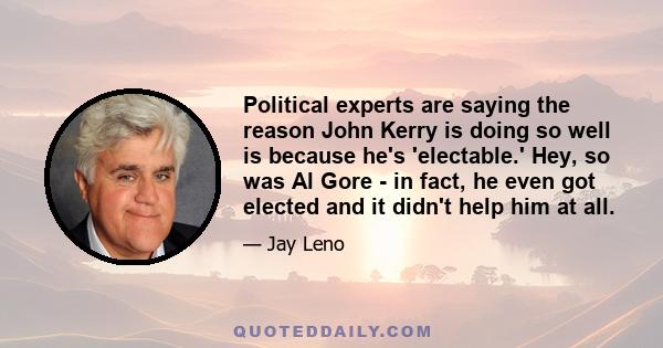 Political experts are saying the reason John Kerry is doing so well is because he's 'electable.' Hey, so was Al Gore - in fact, he even got elected and it didn't help him at all.