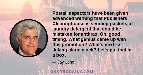 Postal inspectors have been given advanced warning that Publishers Clearinghouse is sending packets of laundry detergent that could be mistaken for anthrax. Oh, good timing. What genius came up with this promotion?