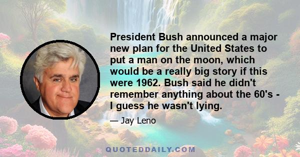 President Bush announced a major new plan for the United States to put a man on the moon, which would be a really big story if this were 1962. Bush said he didn't remember anything about the 60's - I guess he wasn't