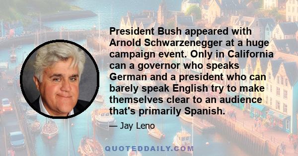 President Bush appeared with Arnold Schwarzenegger at a huge campaign event. Only in California can a governor who speaks German and a president who can barely speak English try to make themselves clear to an audience