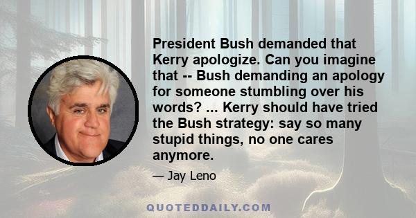 President Bush demanded that Kerry apologize. Can you imagine that -- Bush demanding an apology for someone stumbling over his words? ... Kerry should have tried the Bush strategy: say so many stupid things, no one