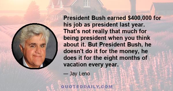 President Bush earned $400,000 for his job as president last year. That's not really that much for being president when you think about it. But President Bush, he doesn't do it for the money, he does it for the eight