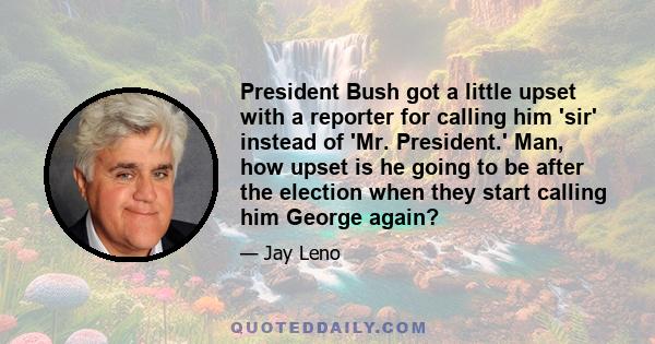 President Bush got a little upset with a reporter for calling him 'sir' instead of 'Mr. President.' Man, how upset is he going to be after the election when they start calling him George again?