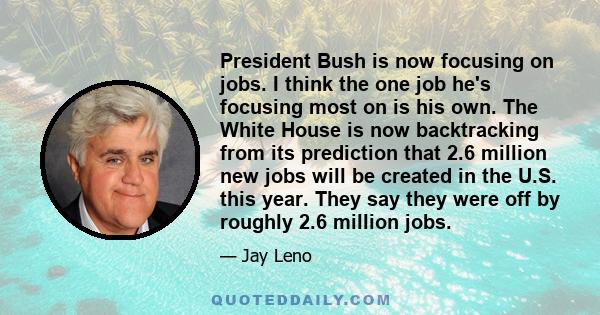 President Bush is now focusing on jobs. I think the one job he's focusing most on is his own. The White House is now backtracking from its prediction that 2.6 million new jobs will be created in the U.S. this year. They 