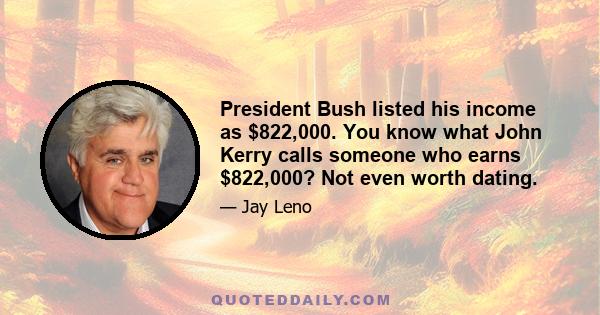 President Bush listed his income as $822,000. You know what John Kerry calls someone who earns $822,000? Not even worth dating.