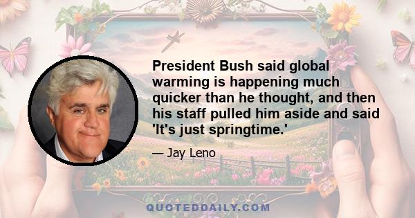 President Bush said global warming is happening much quicker than he thought, and then his staff pulled him aside and said 'It's just springtime.'