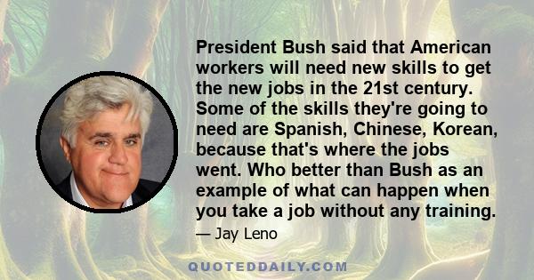 President Bush said that American workers will need new skills to get the new jobs in the 21st century. Some of the skills they're going to need are Spanish, Chinese, Korean, because that's where the jobs went. Who