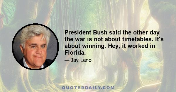 President Bush said the other day the war is not about timetables. It's about winning. Hey, it worked in Florida.