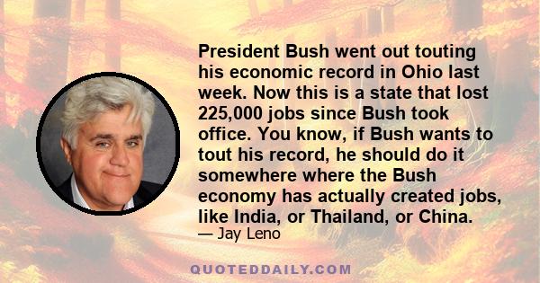 President Bush went out touting his economic record in Ohio last week. Now this is a state that lost 225,000 jobs since Bush took office. You know, if Bush wants to tout his record, he should do it somewhere where the