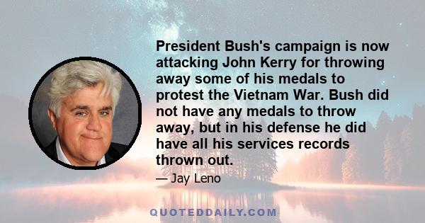 President Bush's campaign is now attacking John Kerry for throwing away some of his medals to protest the Vietnam War. Bush did not have any medals to throw away, but in his defense he did have all his services records