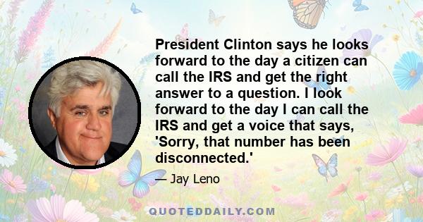 President Clinton says he looks forward to the day a citizen can call the IRS and get the right answer to a question. I look forward to the day I can call the IRS and get a voice that says, 'Sorry, that number has been