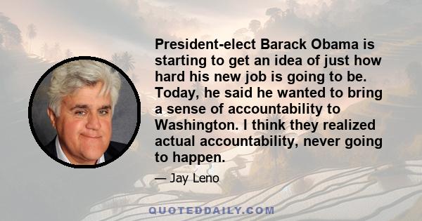 President-elect Barack Obama is starting to get an idea of just how hard his new job is going to be. Today, he said he wanted to bring a sense of accountability to Washington. I think they realized actual