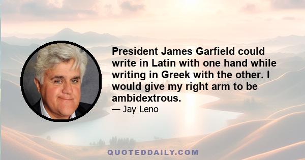 President James Garfield could write in Latin with one hand while writing in Greek with the other. I would give my right arm to be ambidextrous.